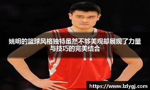 姚明的篮球风格独特虽然不够美观却展现了力量与技巧的完美结合